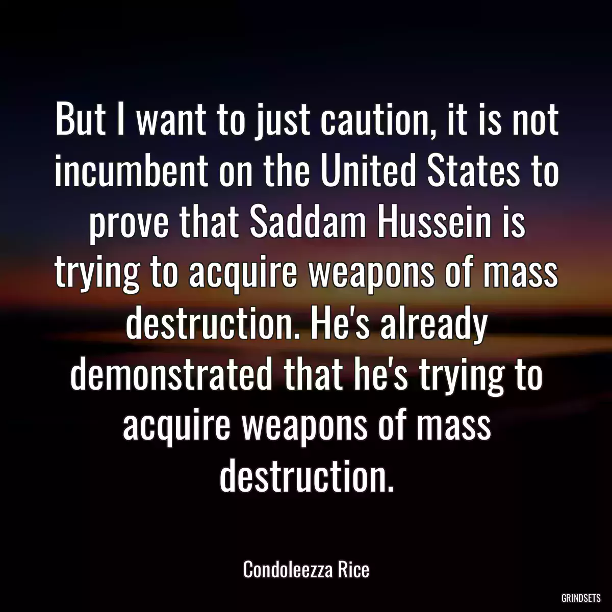 But I want to just caution, it is not incumbent on the United States to prove that Saddam Hussein is trying to acquire weapons of mass destruction. He\'s already demonstrated that he\'s trying to acquire weapons of mass destruction.