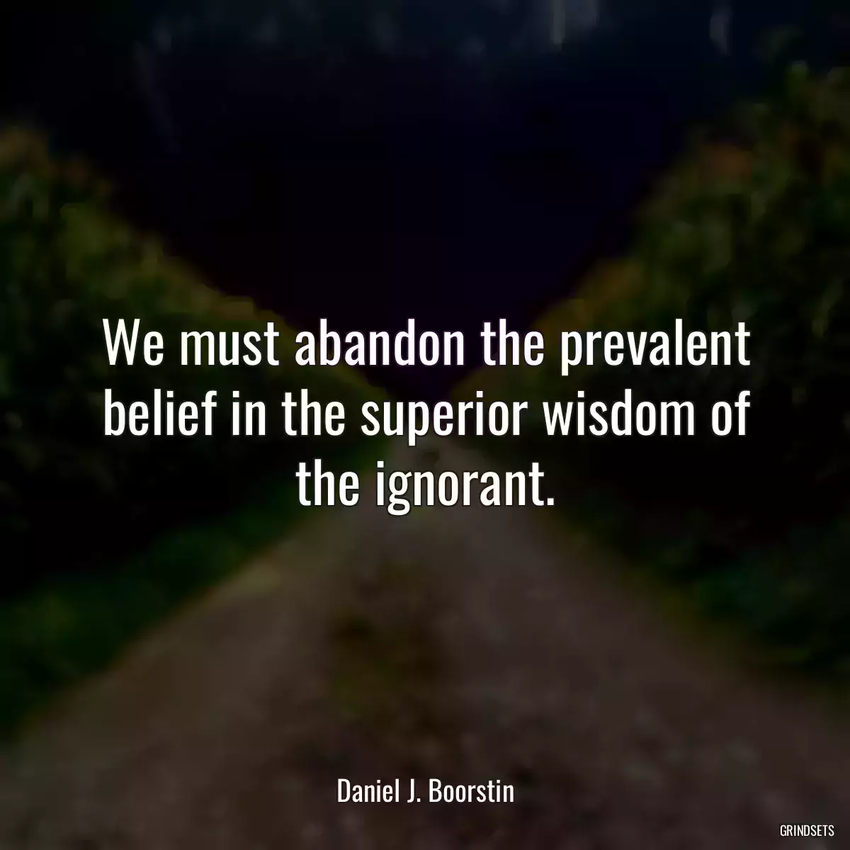 We must abandon the prevalent belief in the superior wisdom of the ignorant.