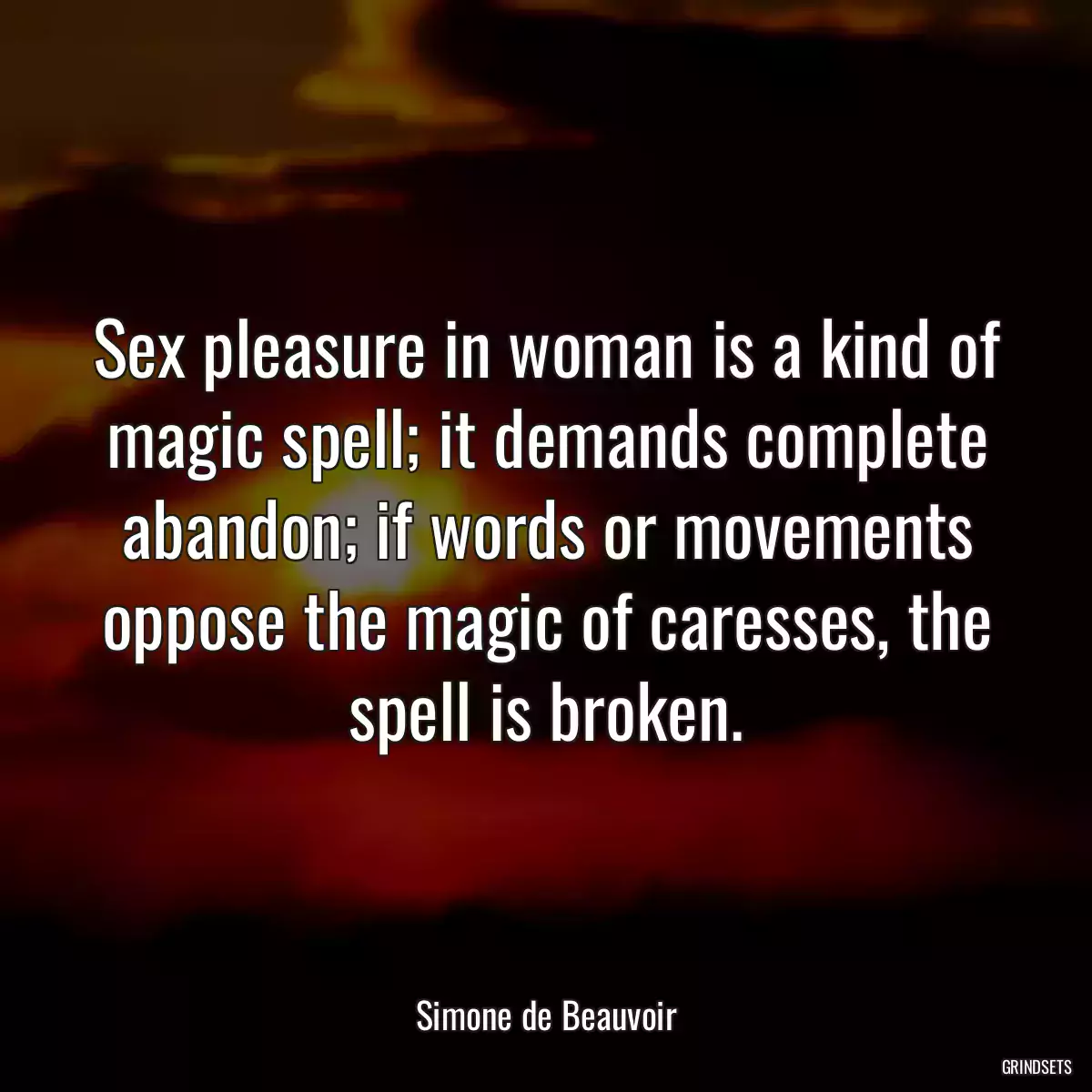 Sex pleasure in woman is a kind of magic spell; it demands complete abandon; if words or movements oppose the magic of caresses, the spell is broken.