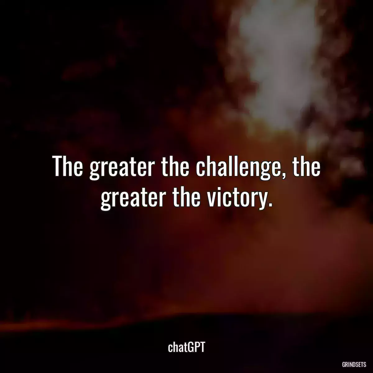 The greater the challenge, the greater the victory.