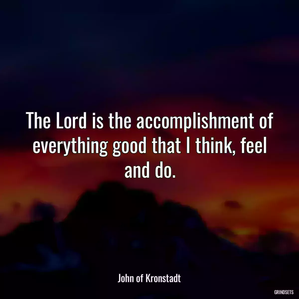 The Lord is the accomplishment of everything good that I think, feel and do.