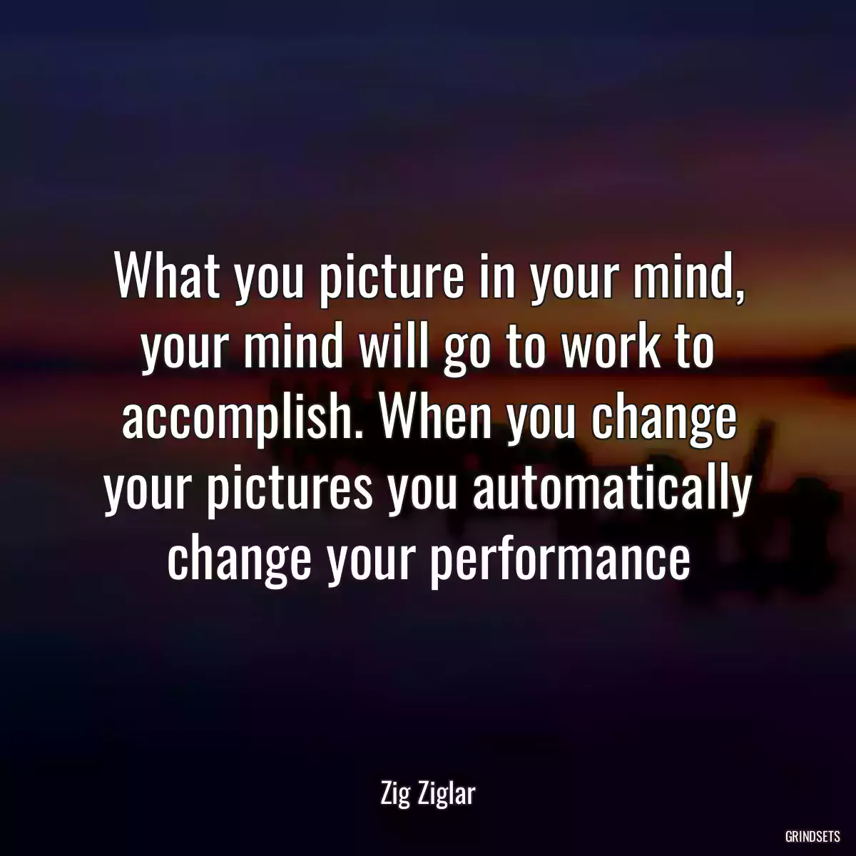 What you picture in your mind, your mind will go to work to accomplish. When you change your pictures you automatically change your performance