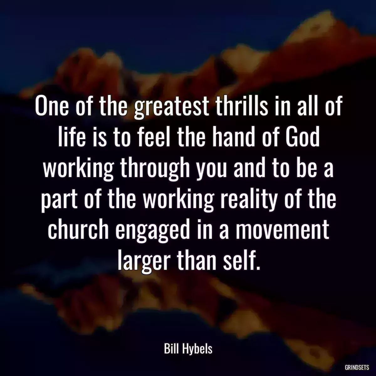 One of the greatest thrills in all of life is to feel the hand of God working through you and to be a part of the working reality of the church engaged in a movement larger than self.