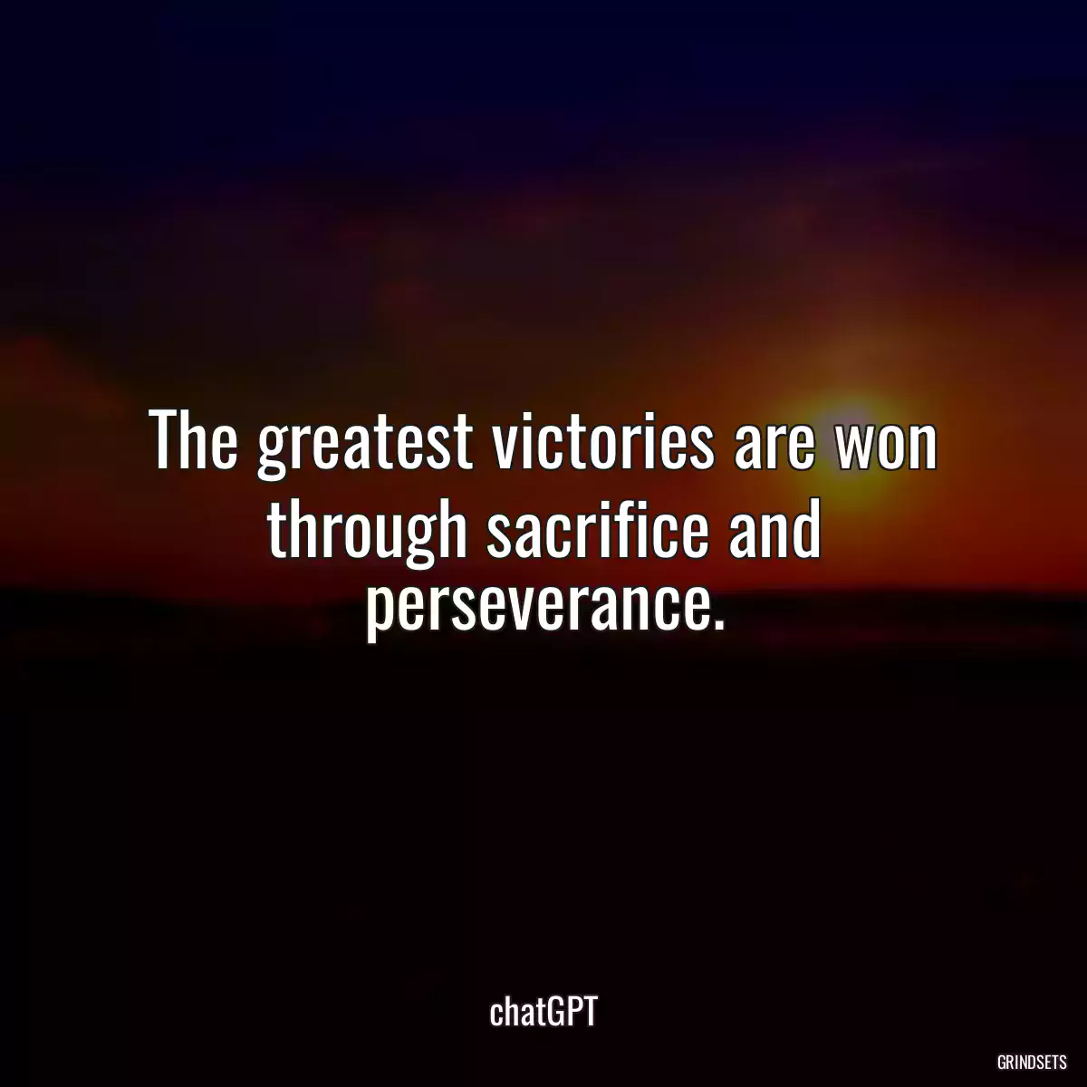 The greatest victories are won through sacrifice and perseverance.