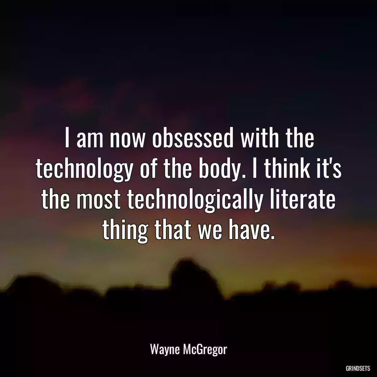 I am now obsessed with the technology of the body. I think it\'s the most technologically literate thing that we have.