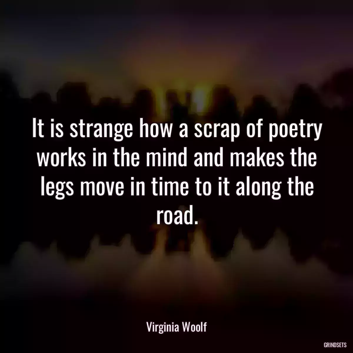 It is strange how a scrap of poetry works in the mind and makes the legs move in time to it along the road.