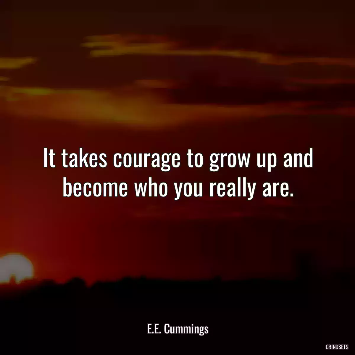 It takes courage to grow up and become who you really are.