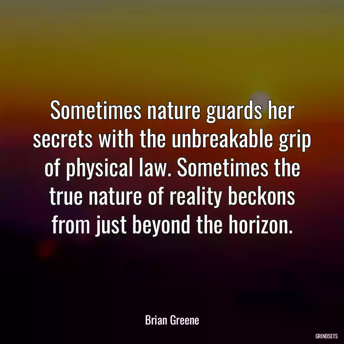 Sometimes nature guards her secrets with the unbreakable grip of physical law. Sometimes the true nature of reality beckons from just beyond the horizon.