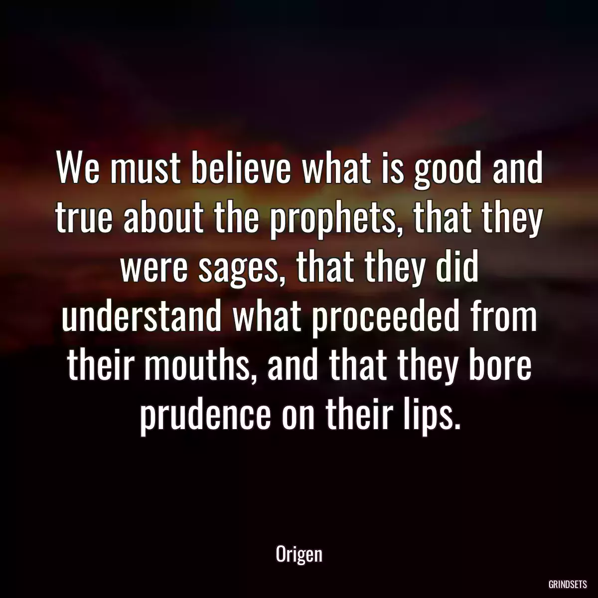 We must believe what is good and true about the prophets, that they were sages, that they did understand what proceeded from their mouths, and that they bore prudence on their lips.