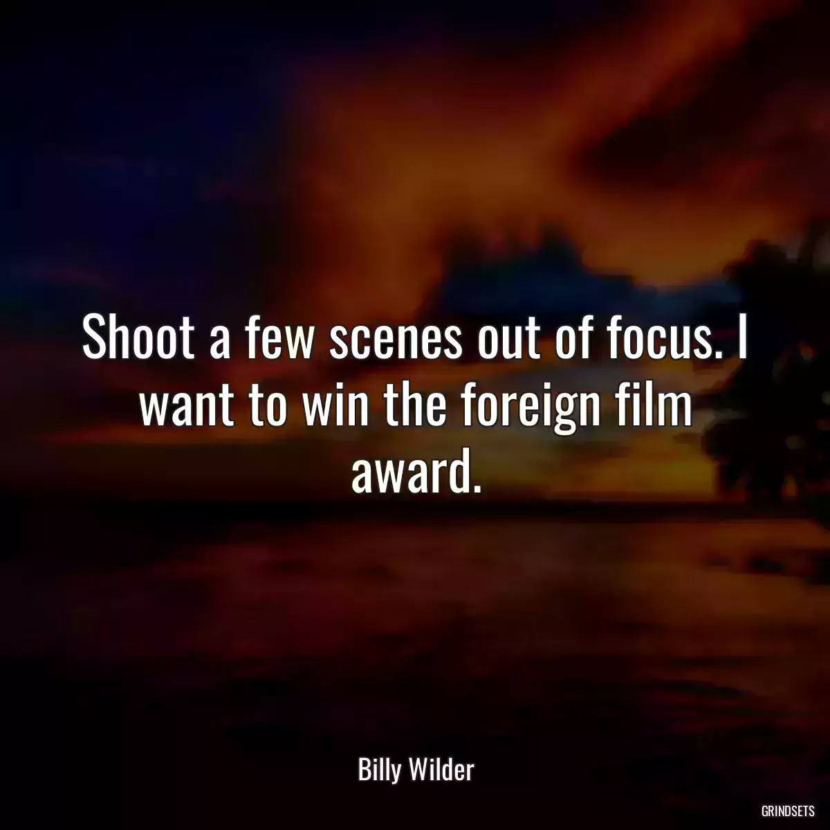 Shoot a few scenes out of focus. I want to win the foreign film award.