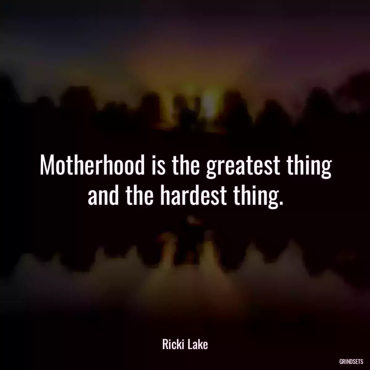 Motherhood is the greatest thing and the hardest thing.