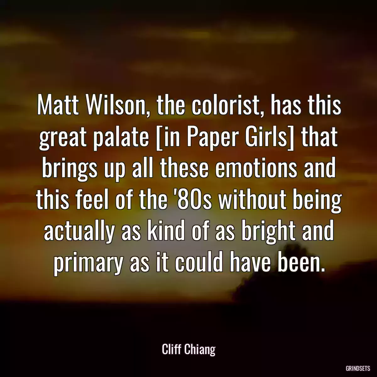 Matt Wilson, the colorist, has this great palate [in Paper Girls] that brings up all these emotions and this feel of the \'80s without being actually as kind of as bright and primary as it could have been.