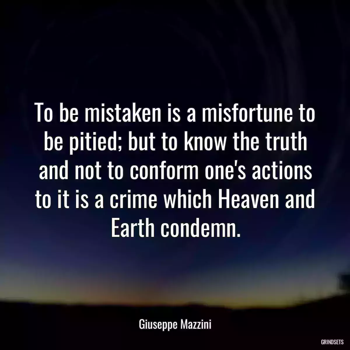 To be mistaken is a misfortune to be pitied; but to know the truth and not to conform one\'s actions to it is a crime which Heaven and Earth condemn.