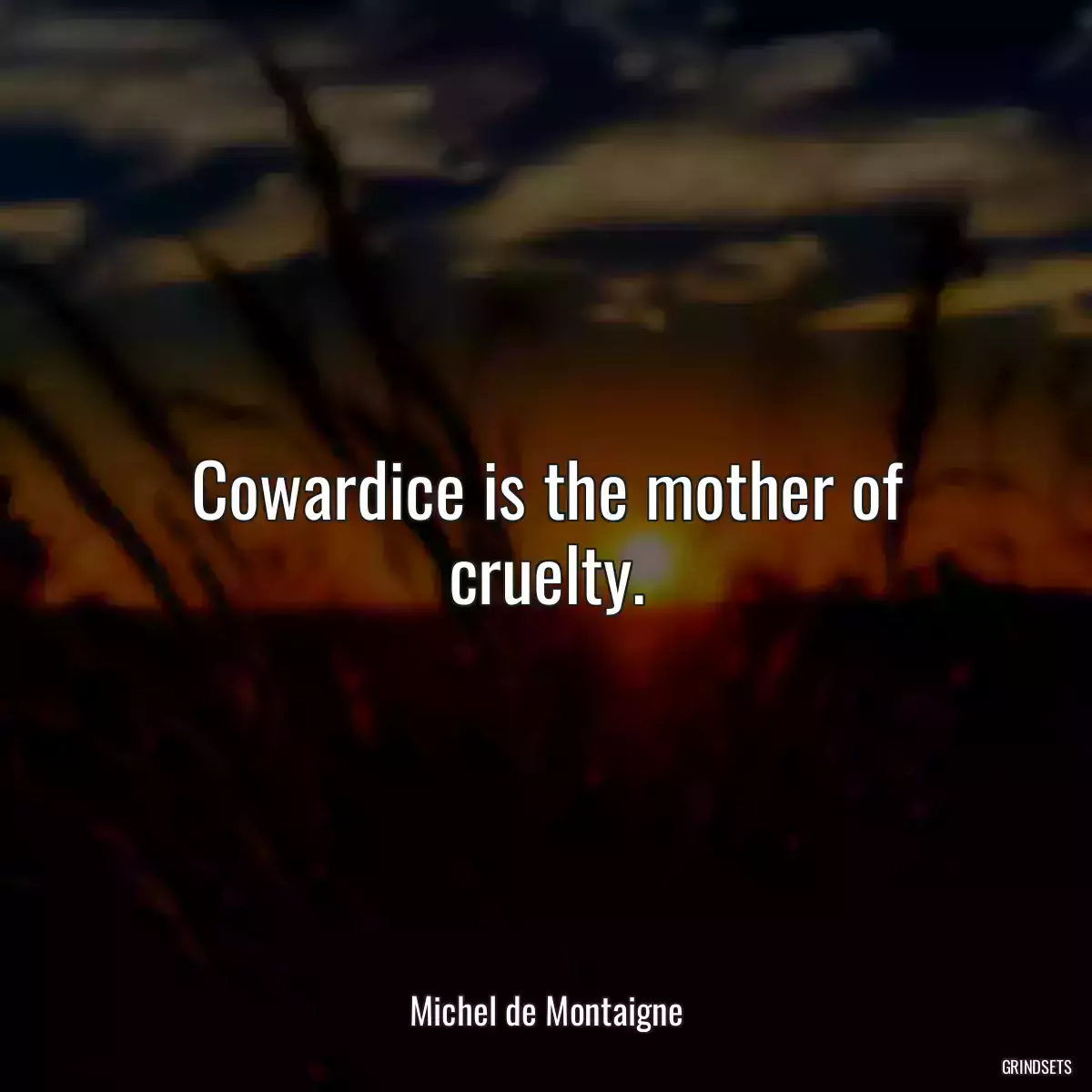 Cowardice is the mother of cruelty.