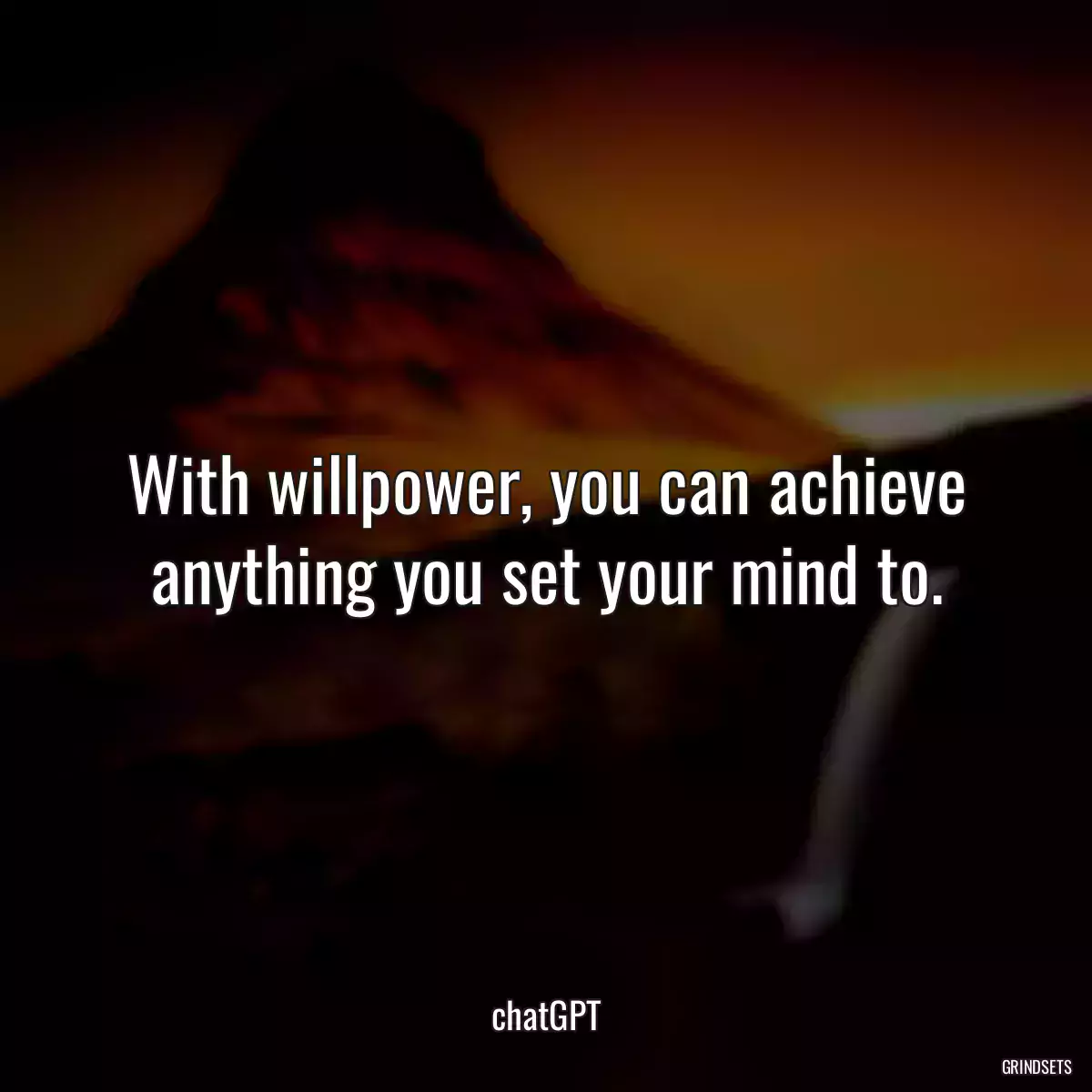 With willpower, you can achieve anything you set your mind to.