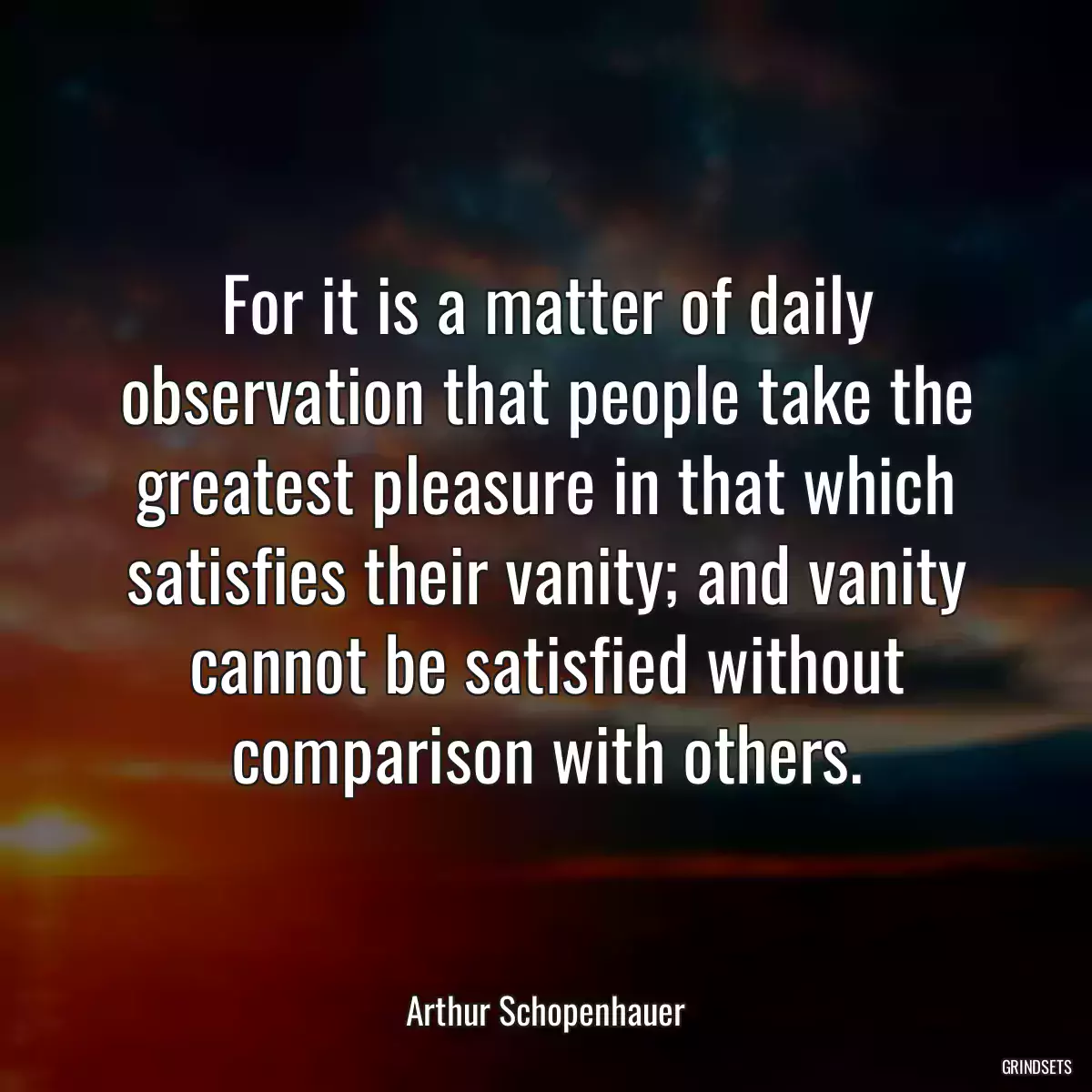 For it is a matter of daily observation that people take the greatest pleasure in that which satisfies their vanity; and vanity cannot be satisfied without comparison with others.