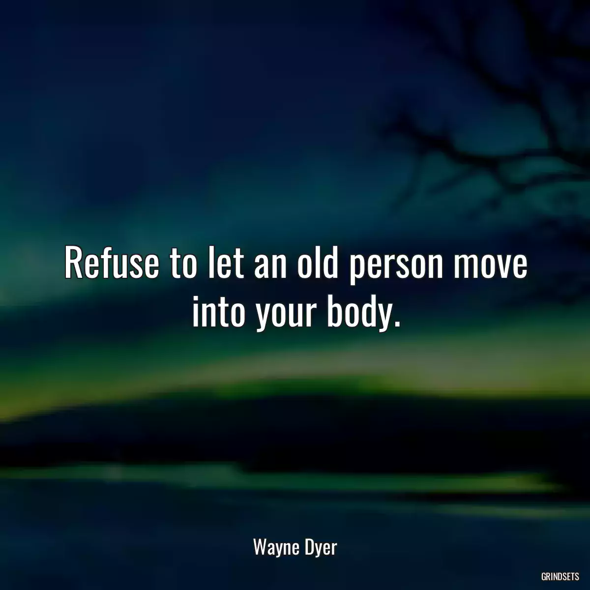 Refuse to let an old person move into your body.