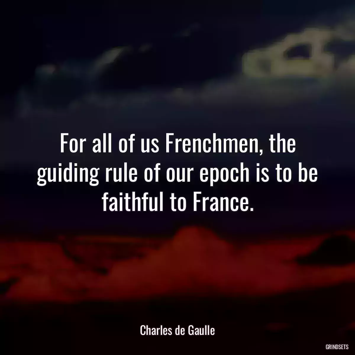 For all of us Frenchmen, the guiding rule of our epoch is to be faithful to France.