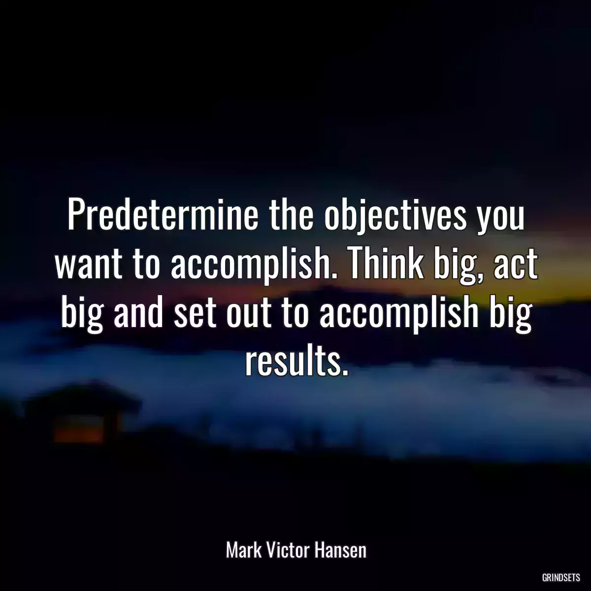 Predetermine the objectives you want to accomplish. Think big, act big and set out to accomplish big results.