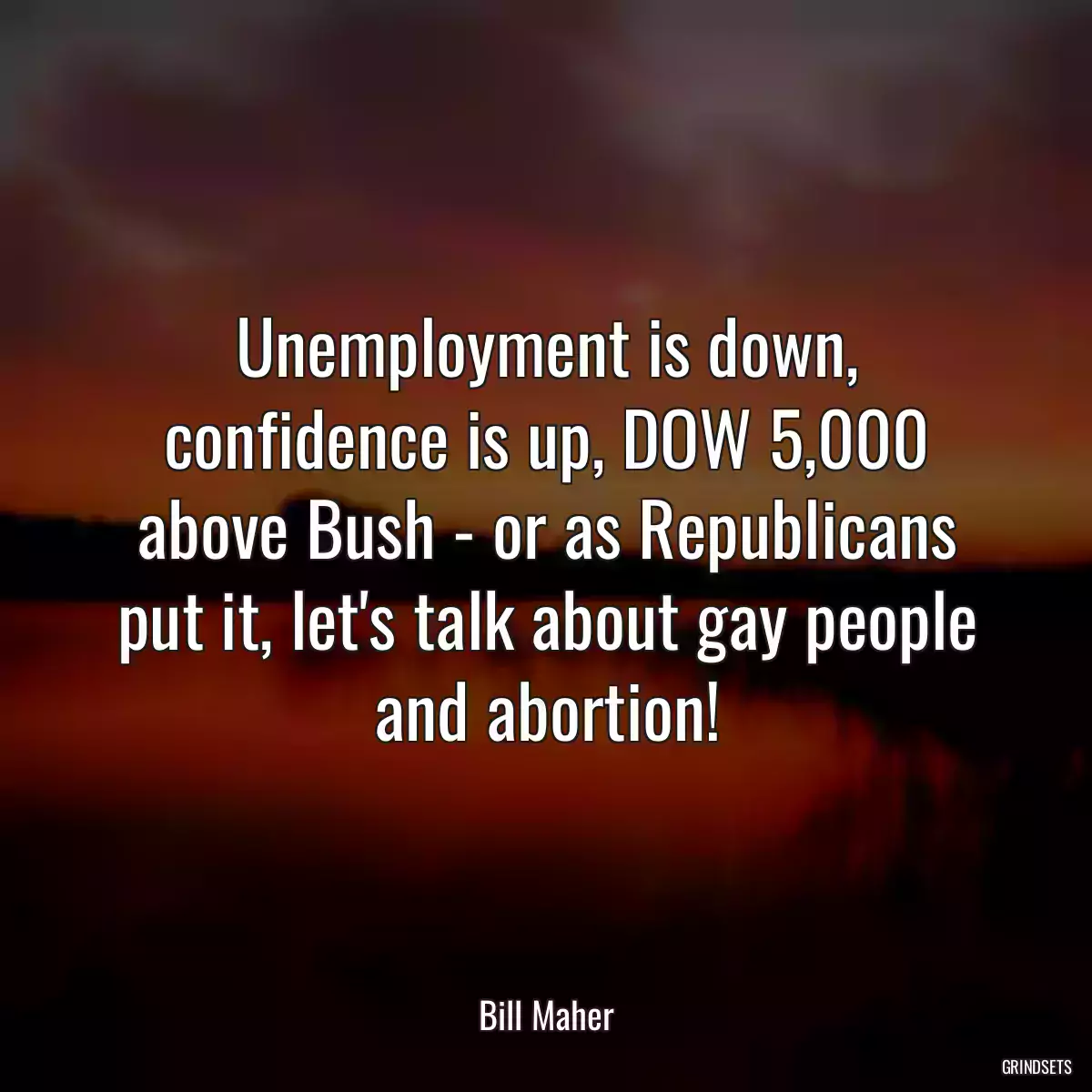 Unemployment is down, confidence is up, DOW 5,000 above Bush - or as Republicans put it, let\'s talk about gay people and abortion!