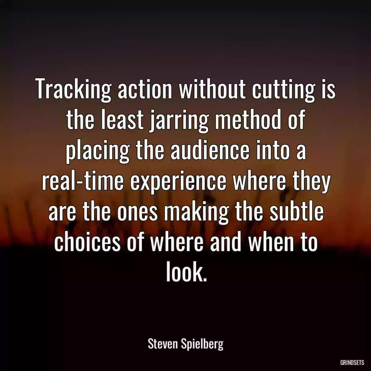 Tracking action without cutting is the least jarring method of placing the audience into a real-time experience where they are the ones making the subtle choices of where and when to look.