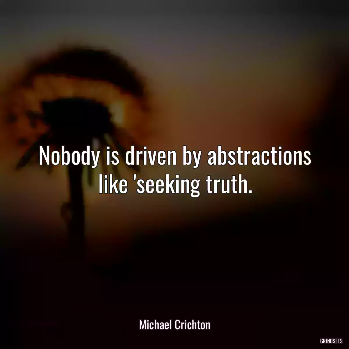 Nobody is driven by abstractions like \'seeking truth.