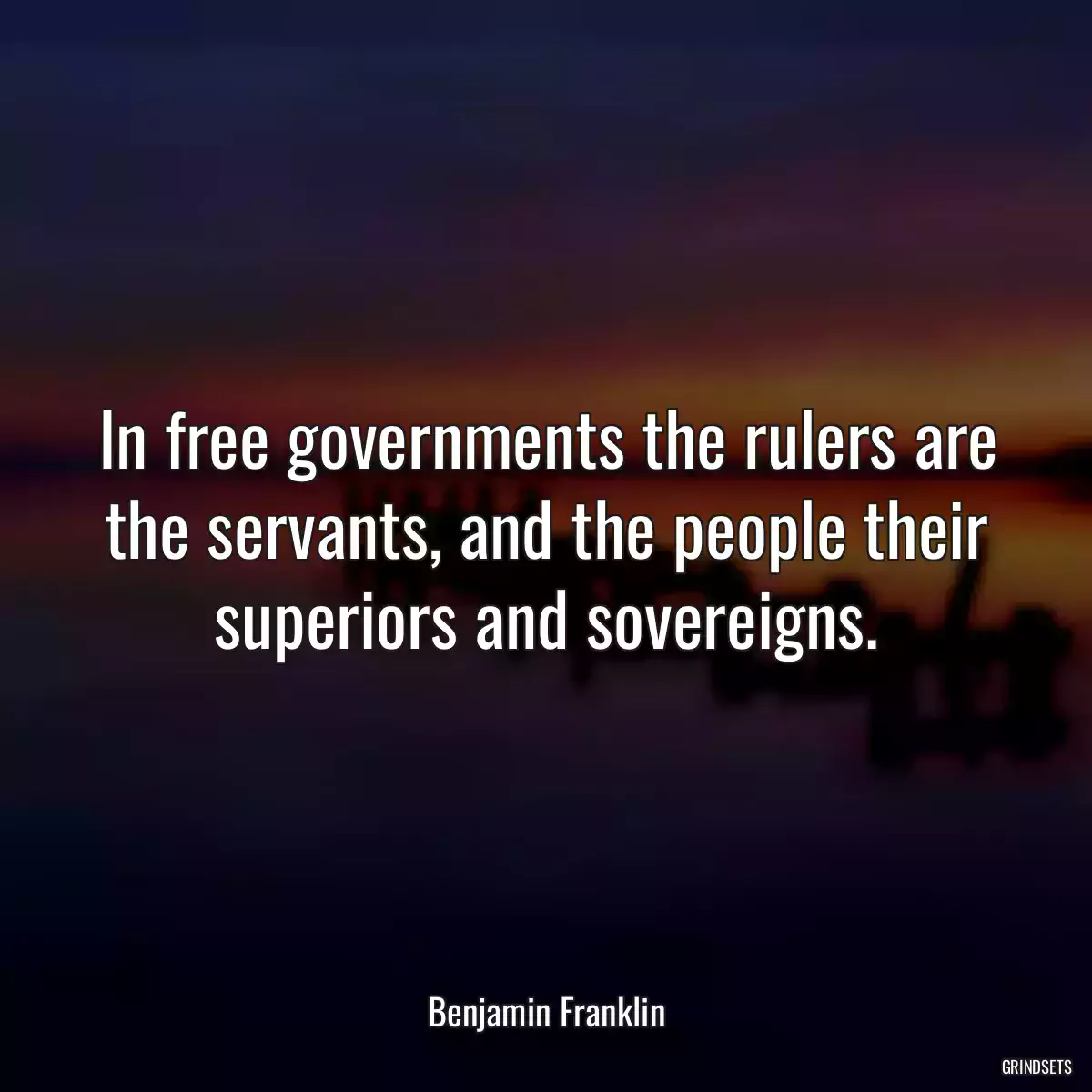 In free governments the rulers are the servants, and the people their superiors and sovereigns.