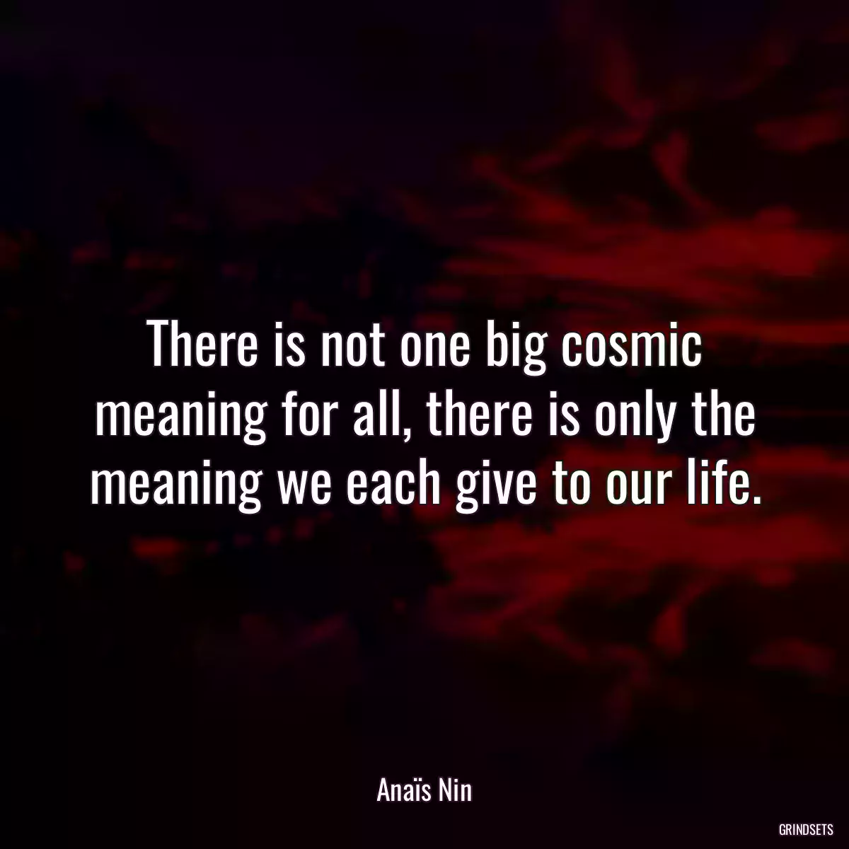 There is not one big cosmic meaning for all, there is only the meaning we each give to our life.