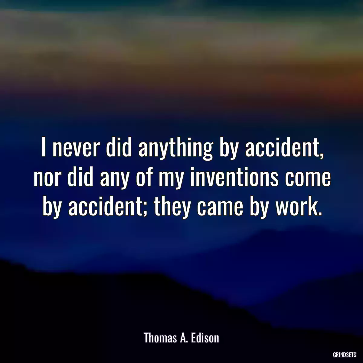 I never did anything by accident, nor did any of my inventions come by accident; they came by work.