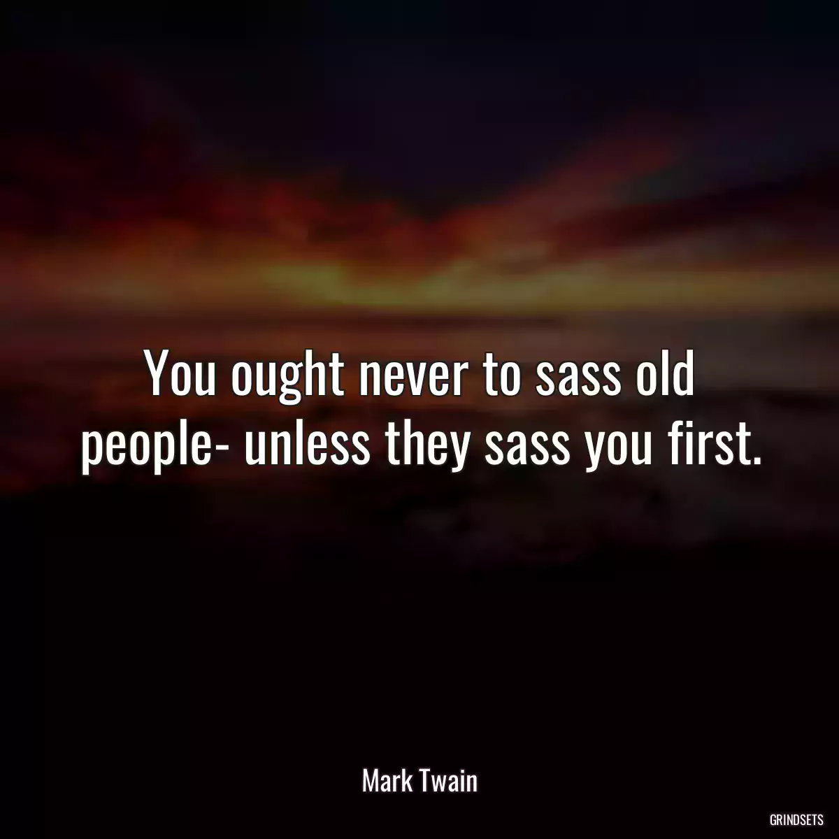 You ought never to sass old people- unless they sass you first.