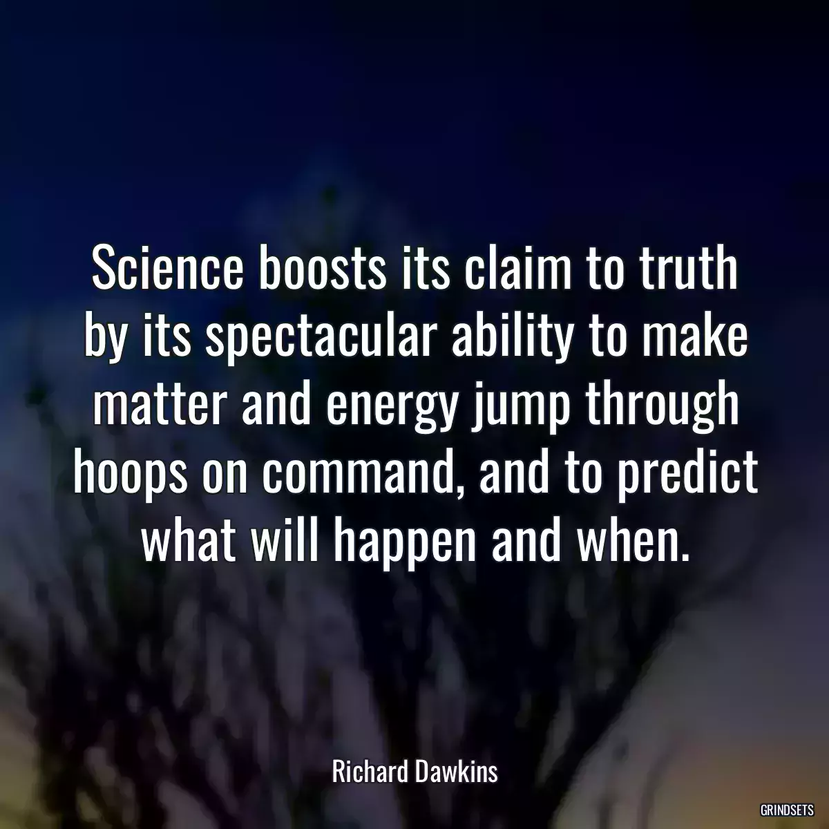 Science boosts its claim to truth by its spectacular ability to make matter and energy jump through hoops on command, and to predict what will happen and when.