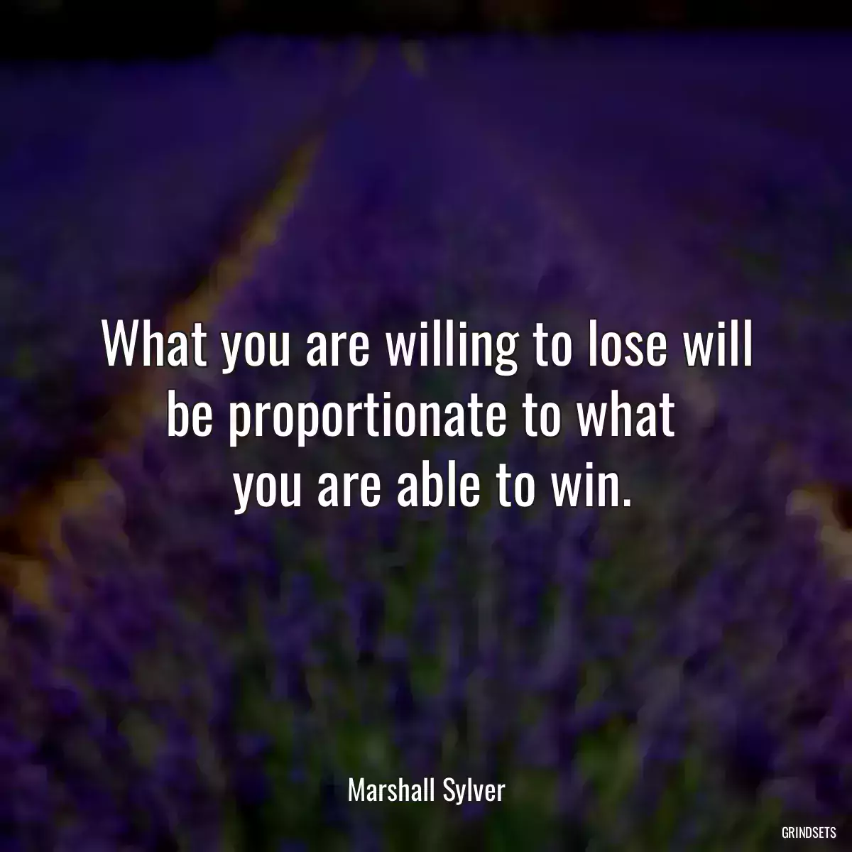 What you are willing to lose will be proportionate to what 
 you are able to win.