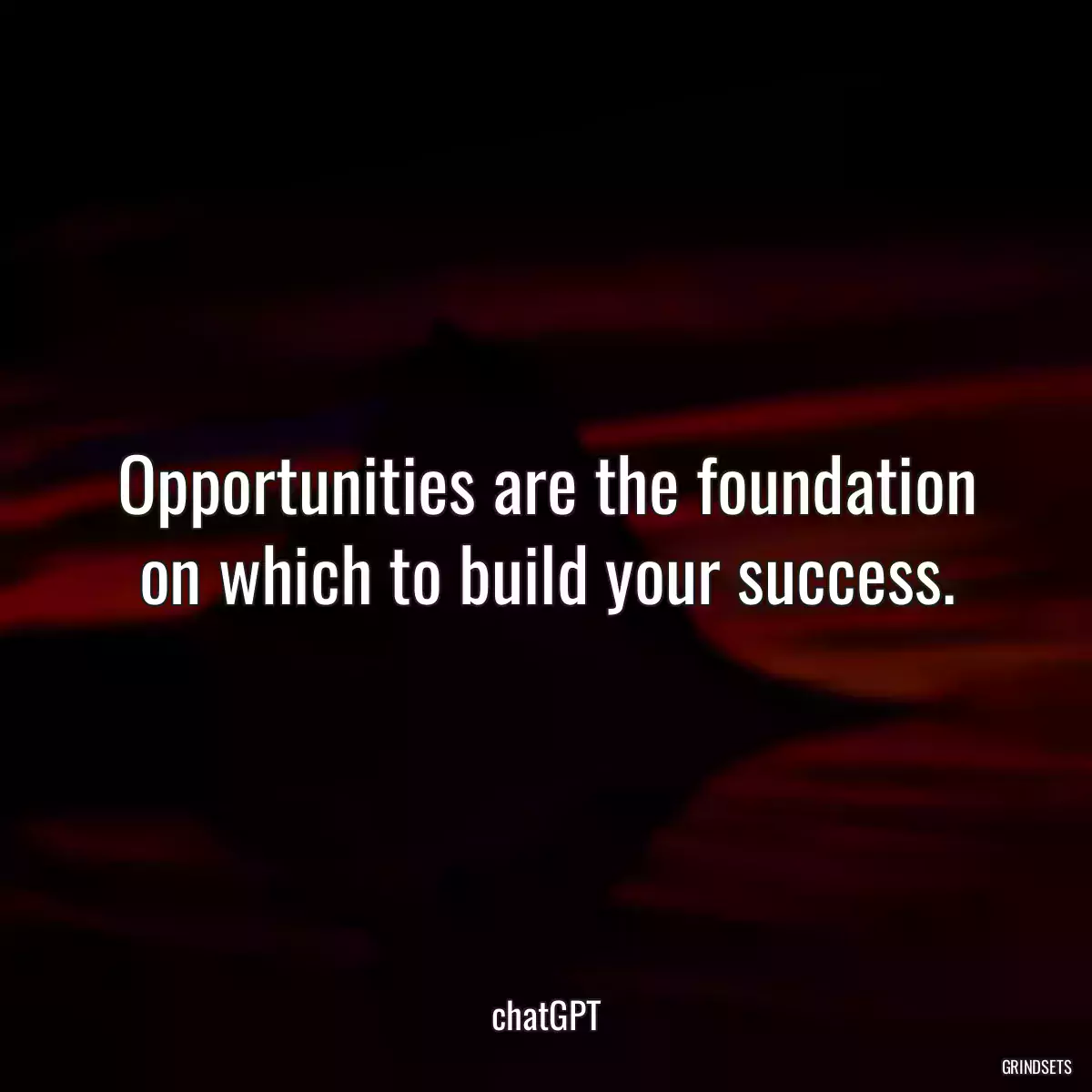 Opportunities are the foundation on which to build your success.