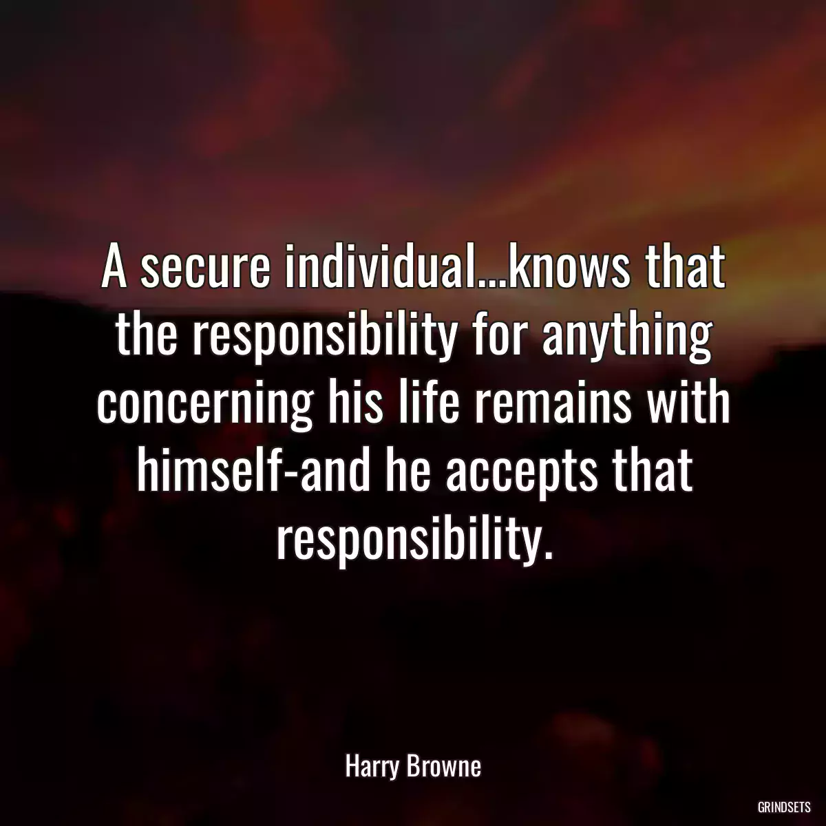 A secure individual...knows that the responsibility for anything concerning his life remains with himself-and he accepts that responsibility.