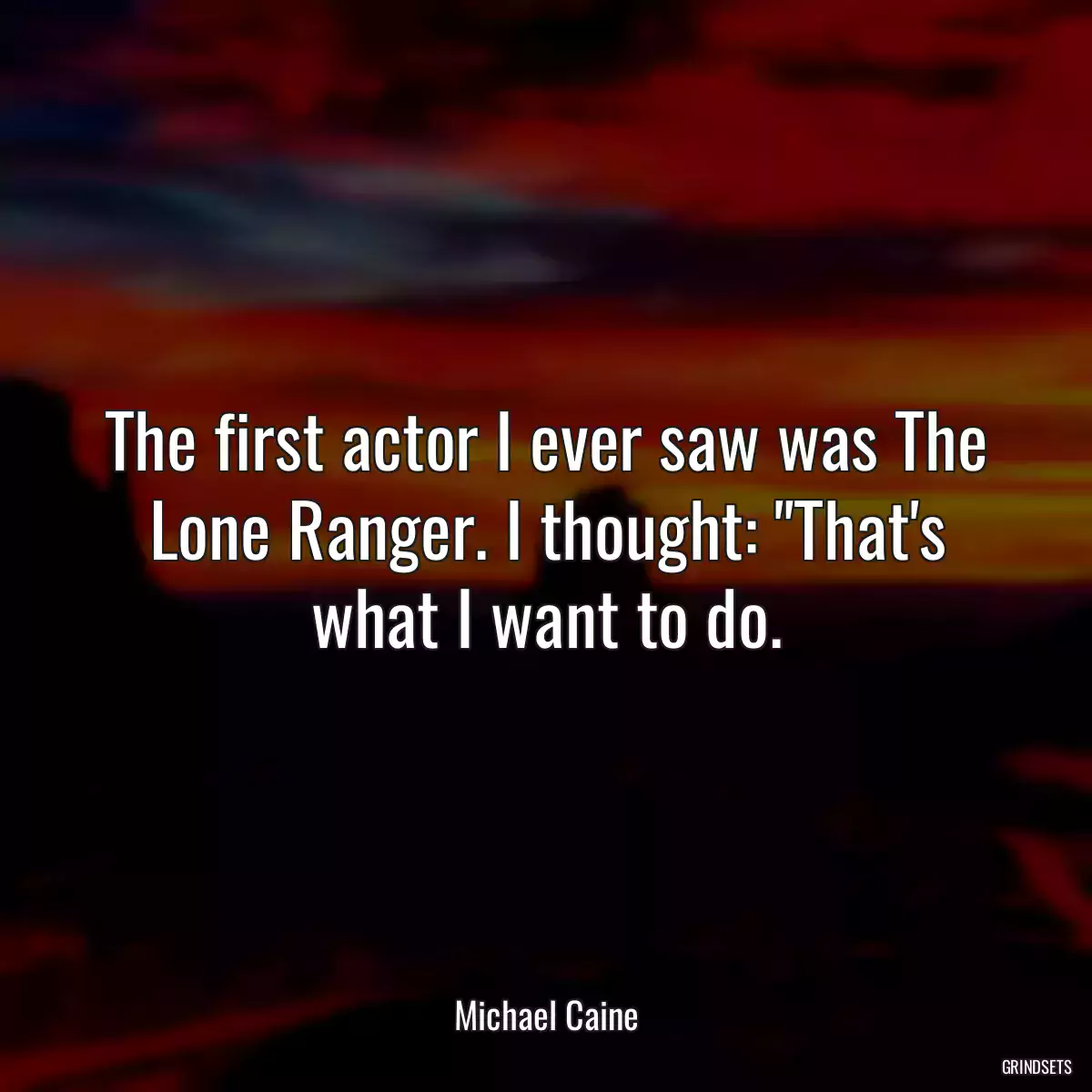 The first actor I ever saw was The Lone Ranger. I thought: \