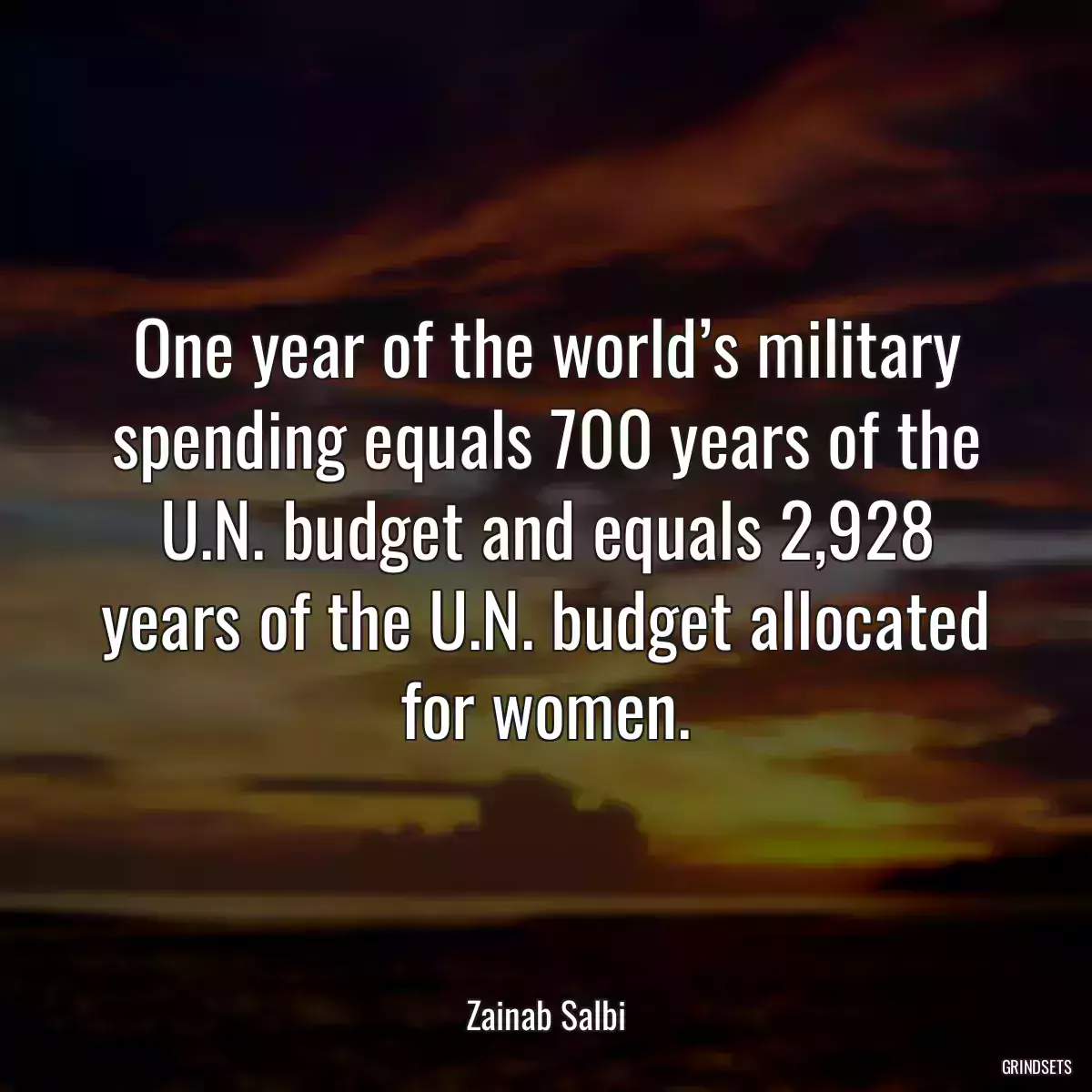 One year of the world’s military spending equals 700 years of the U.N. budget and equals 2,928 years of the U.N. budget allocated for women.