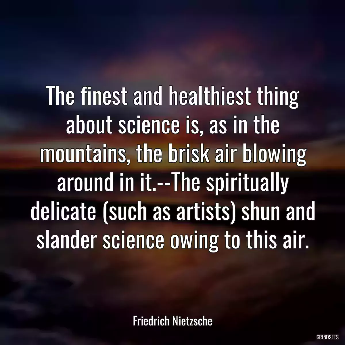 The finest and healthiest thing about science is, as in the mountains, the brisk air blowing around in it.--The spiritually delicate (such as artists) shun and slander science owing to this air.