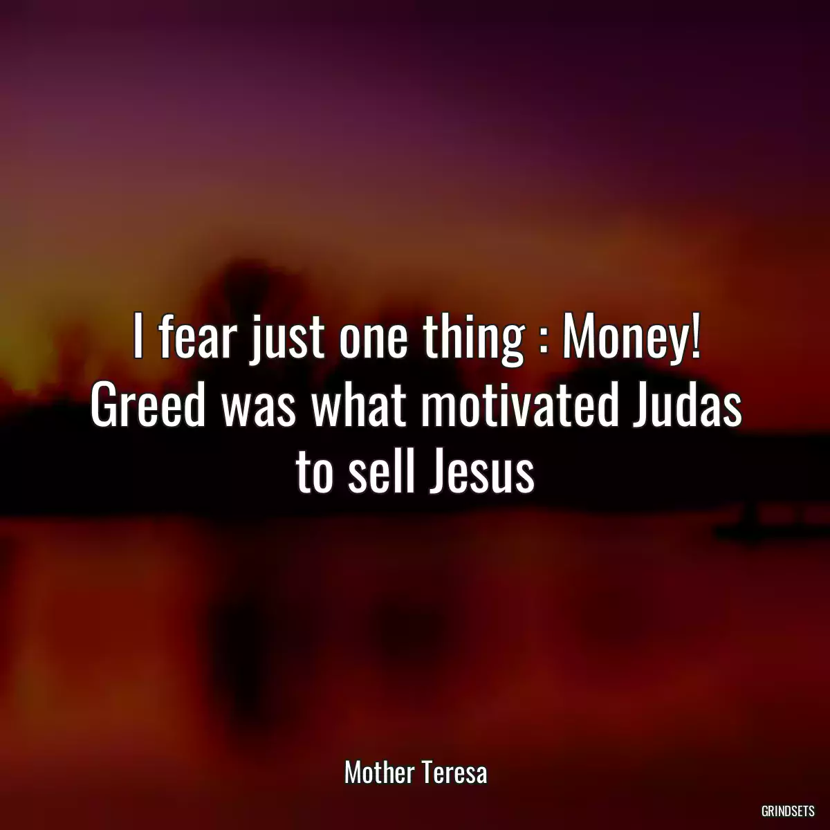 I fear just one thing : Money! Greed was what motivated Judas to sell Jesus