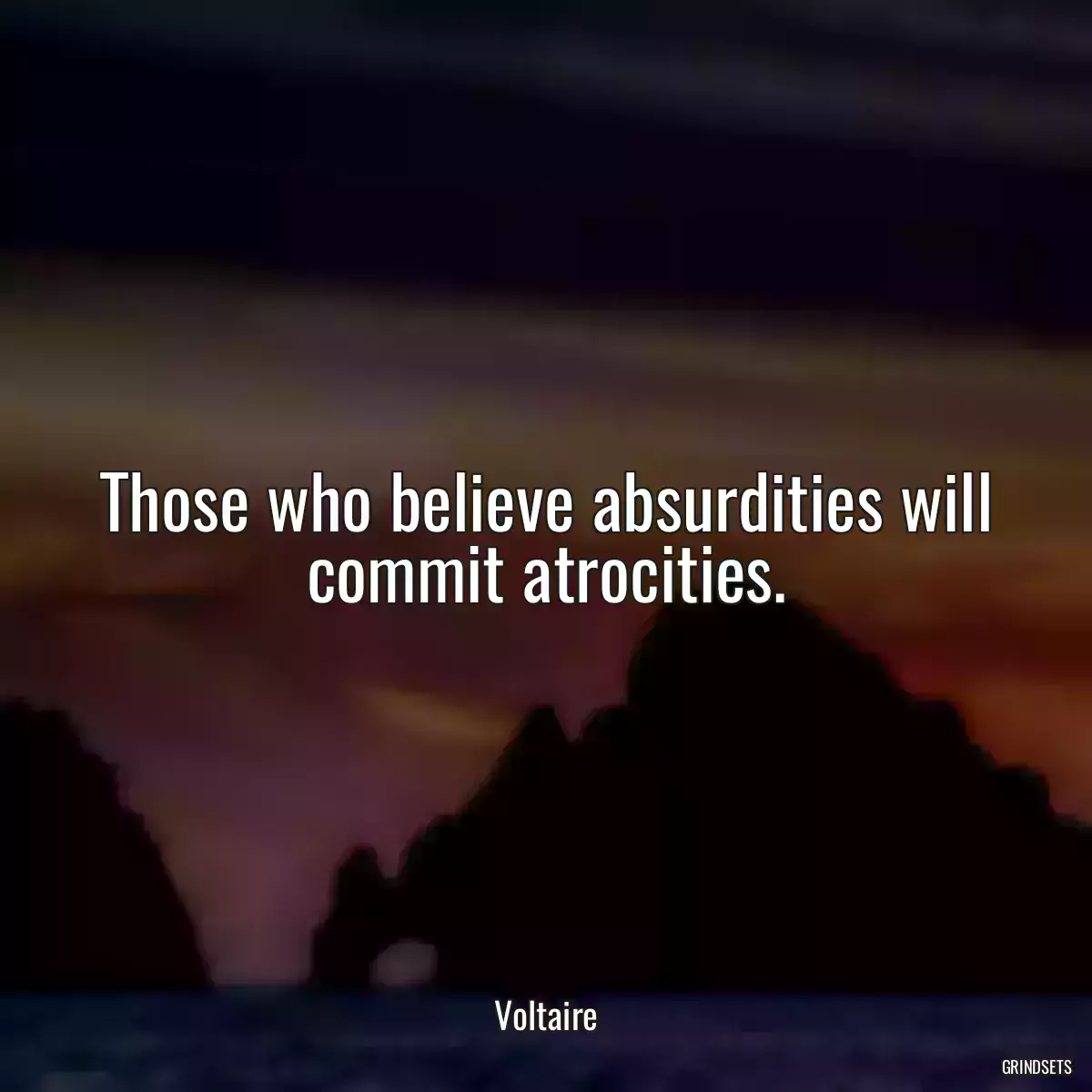 Those who believe absurdities will commit atrocities.