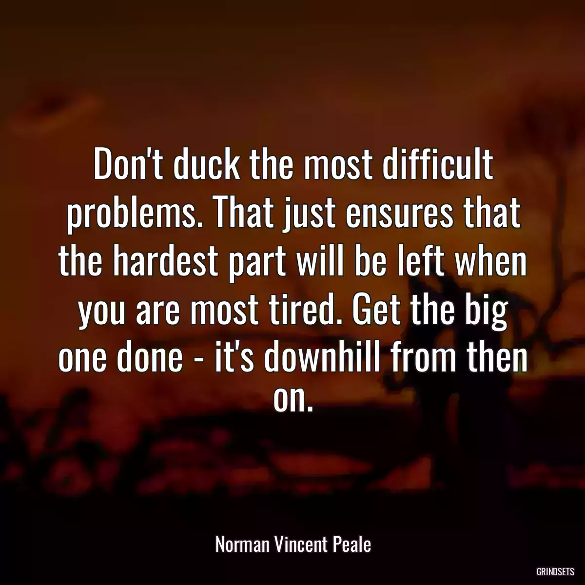 Don\'t duck the most difficult problems. That just ensures that the hardest part will be left when you are most tired. Get the big one done - it\'s downhill from then on.