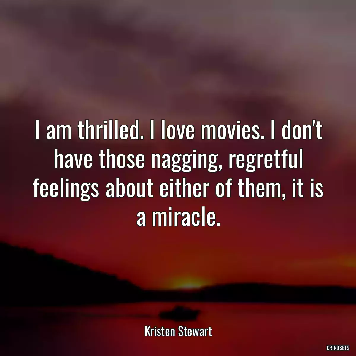 I am thrilled. I love movies. I don\'t have those nagging, regretful feelings about either of them, it is a miracle.