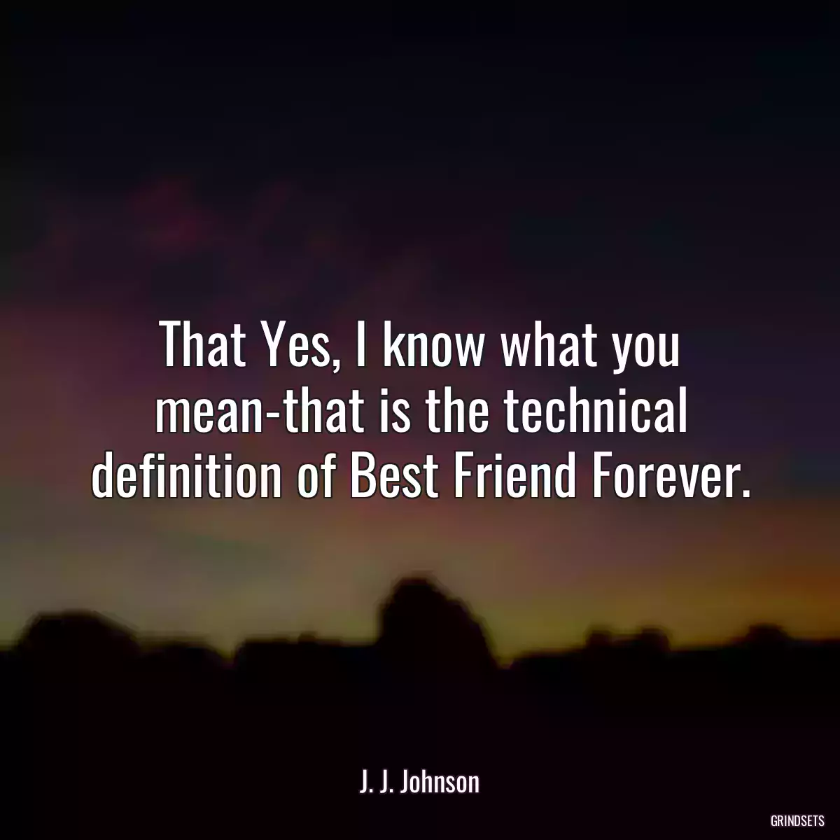 That Yes, I know what you mean-that is the technical definition of Best Friend Forever.