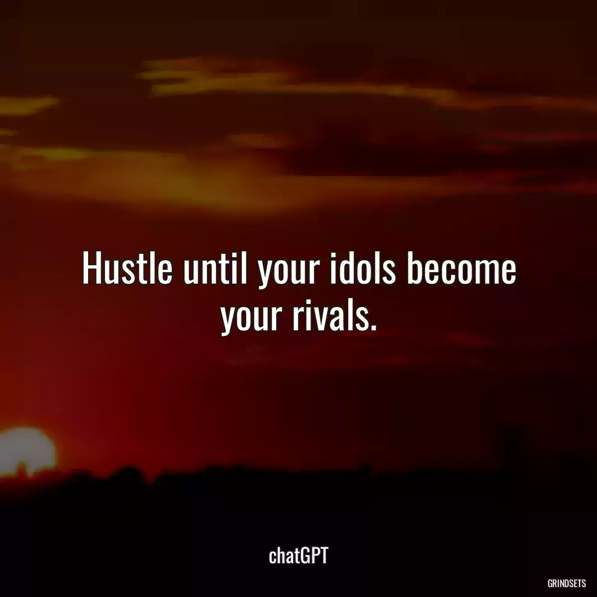 Hustle until your idols become your rivals.