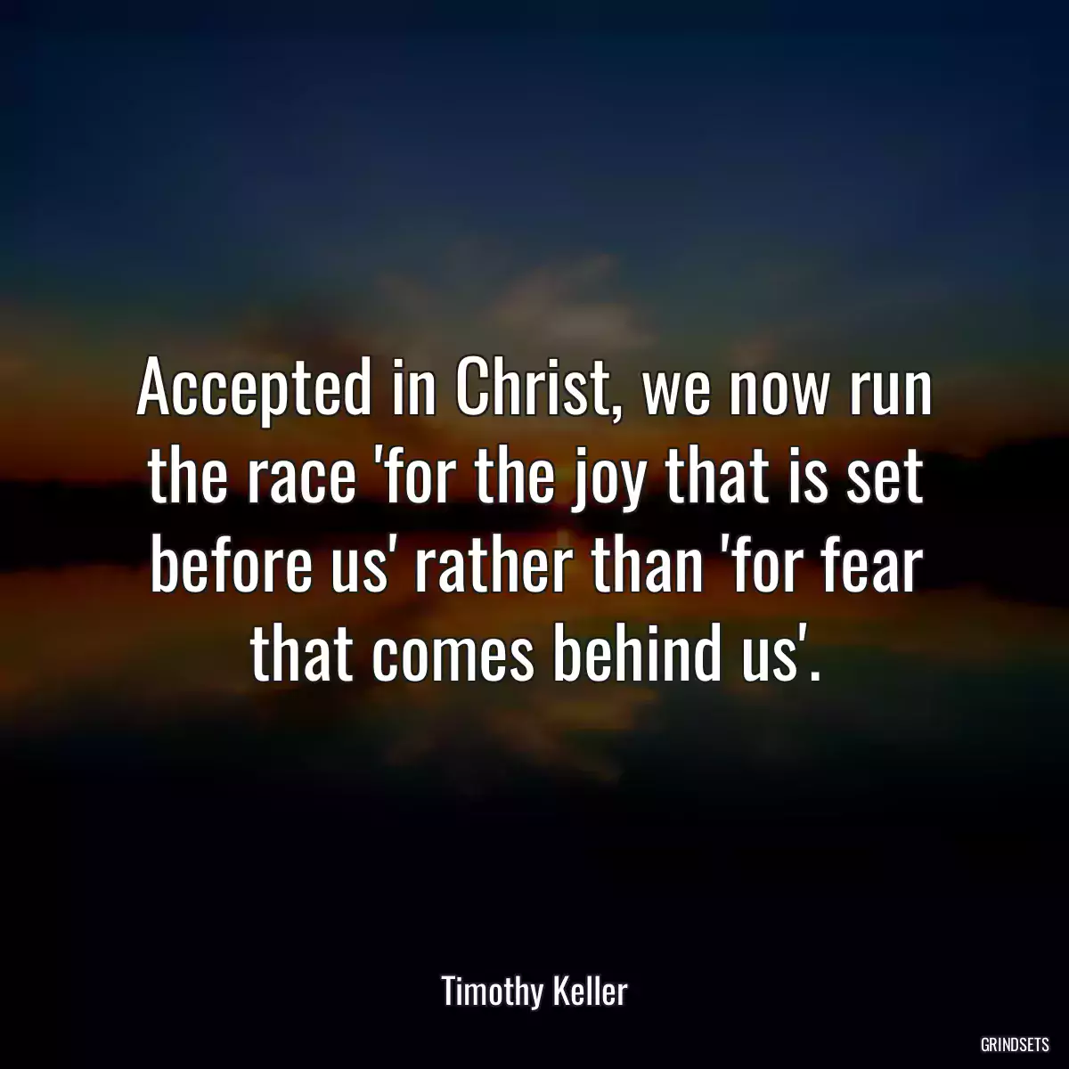 Accepted in Christ, we now run the race \'for the joy that is set before us\' rather than \'for fear that comes behind us\'.