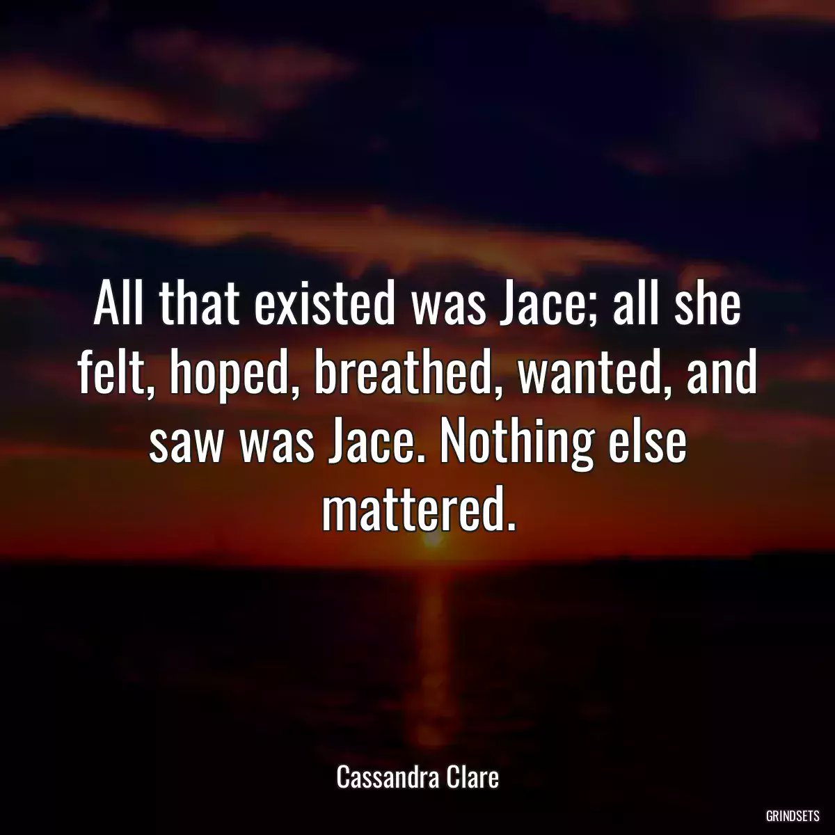 All that existed was Jace; all she felt, hoped, breathed, wanted, and saw was Jace. Nothing else mattered.