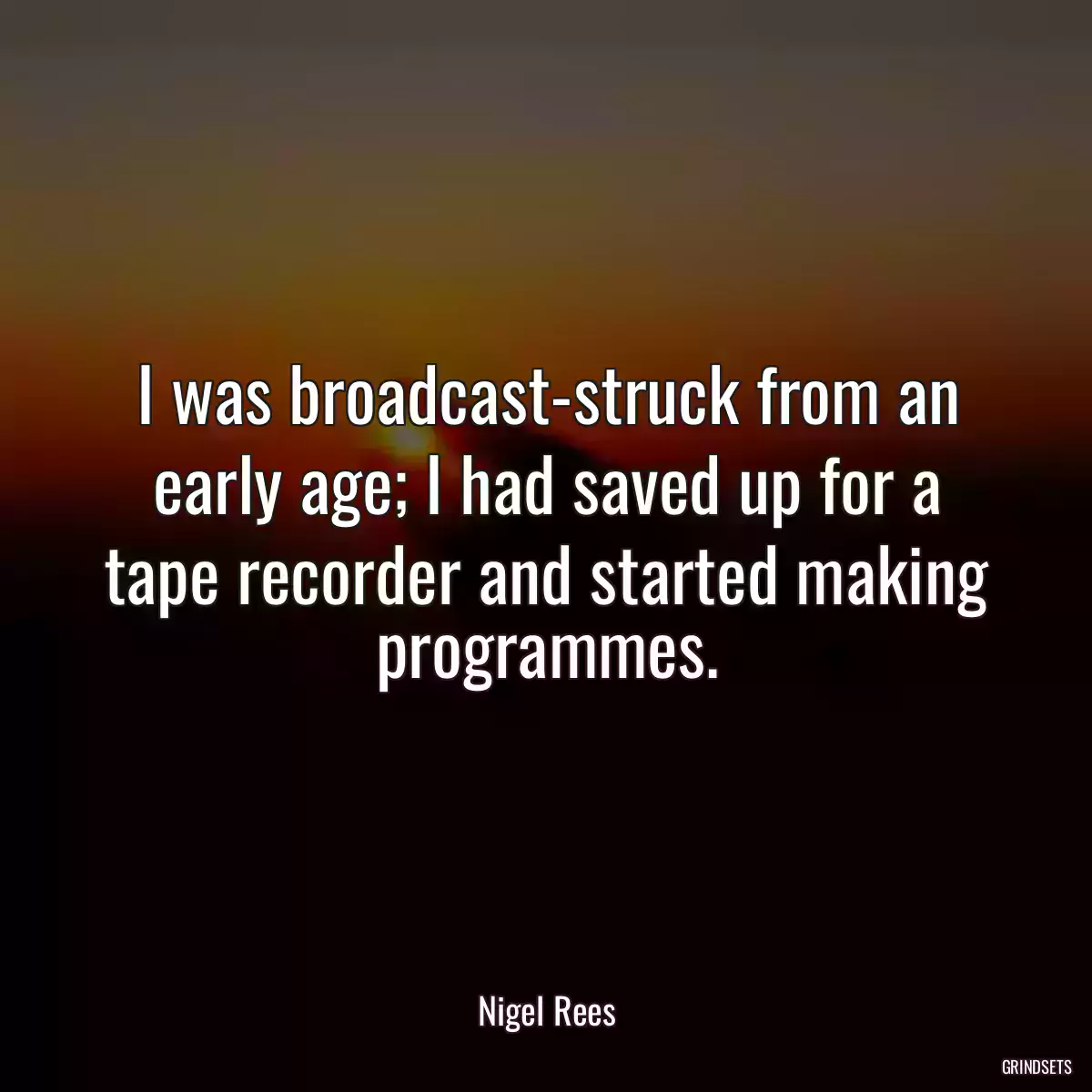 I was broadcast-struck from an early age; I had saved up for a tape recorder and started making programmes.