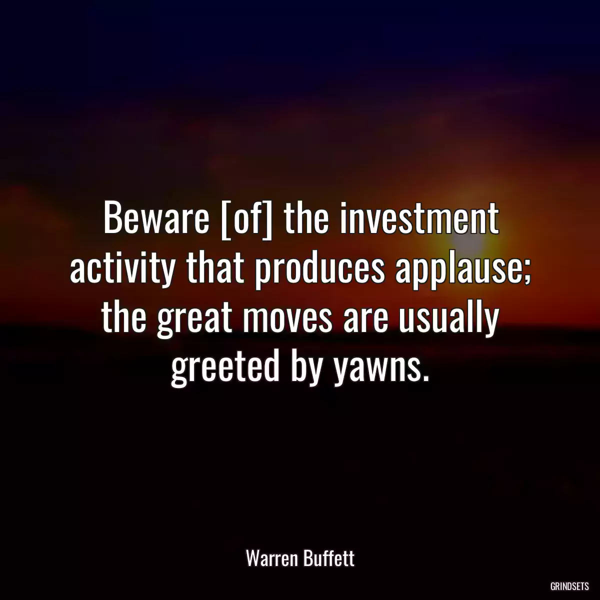 Beware [of] the investment activity that produces applause; the great moves are usually greeted by yawns.