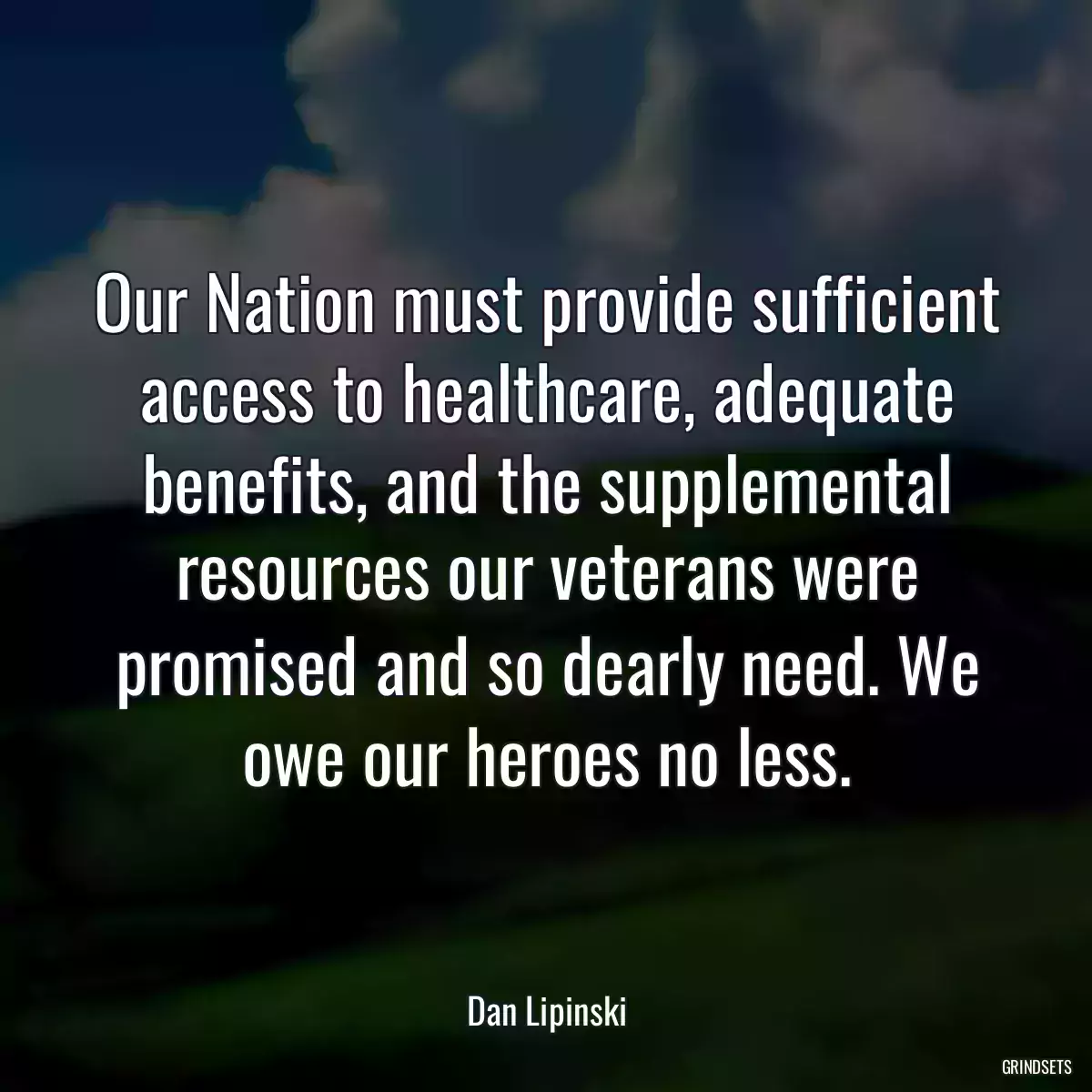 Our Nation must provide sufficient access to healthcare, adequate benefits, and the supplemental resources our veterans were promised and so dearly need. We owe our heroes no less.