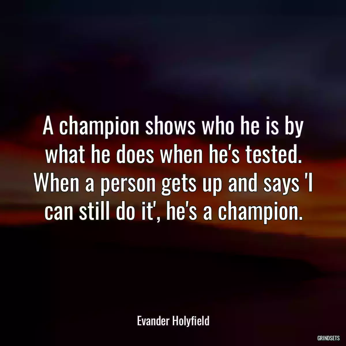 A champion shows who he is by what he does when he\'s tested. When a person gets up and says \'I can still do it\', he\'s a champion.