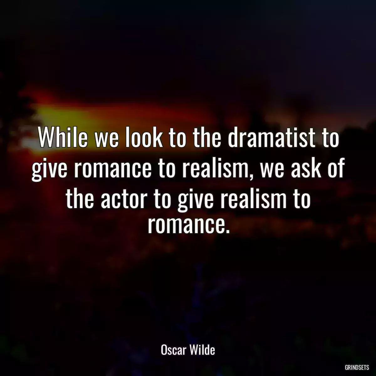 While we look to the dramatist to give romance to realism, we ask of the actor to give realism to romance.